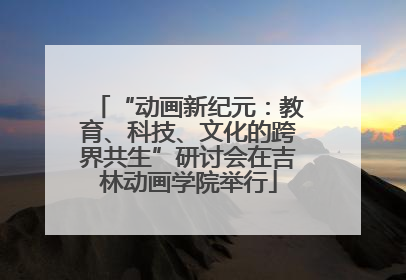 “动画新纪元：教育、科技、文化的跨界共生”研讨会在吉林动画学院举行